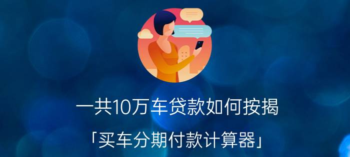 一共10万车贷款如何按揭 「买车分期付款计算器」